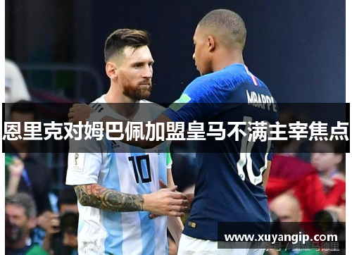 恩里克对姆巴佩加盟皇马不满主宰焦点